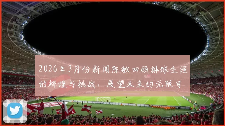 2026年3月份新闻陈敏回顾排球生涯的辉煌与挑战，展望未来的无限可能