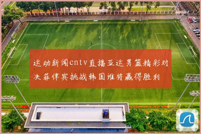 运动新闻cntv直播亚运男篮精彩对决菲律宾挑战韩国谁将赢得胜利