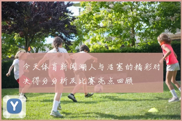 今天体育新闻湖人与活塞的精彩对决得分分析及比赛亮点回顾