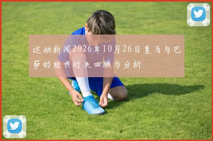 运动新闻2026年10月26日皇马与巴萨的经典对决回顾与分析