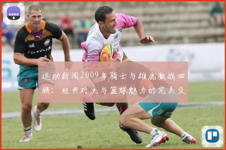 运动新闻2009年骑士与雄鹿激战回顾：经典对决与篮球魅力的完美交融