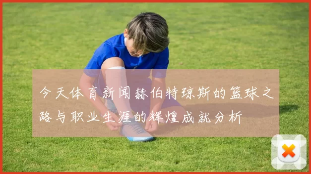 今天体育新闻赫伯特琼斯的篮球之路与职业生涯的辉煌成就分析