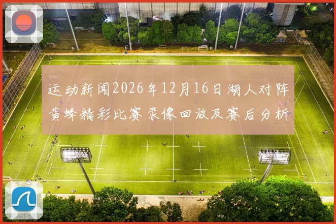 运动新闻2026年12月16日湖人对阵黄蜂精彩比赛录像回放及赛后分析