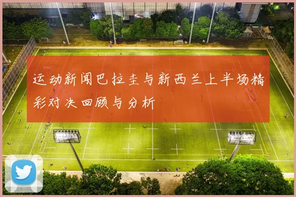 运动新闻巴拉圭与新西兰上半场精彩对决回顾与分析