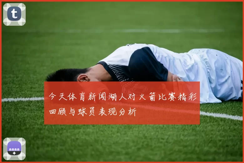 今天体育新闻湖人对火箭比赛精彩回顾与球员表现分析